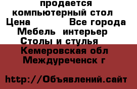 продается компьютерный стол › Цена ­ 1 000 - Все города Мебель, интерьер » Столы и стулья   . Кемеровская обл.,Междуреченск г.